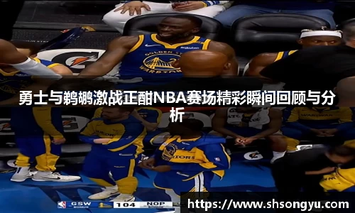 勇士与鹈鹕激战正酣NBA赛场精彩瞬间回顾与分析