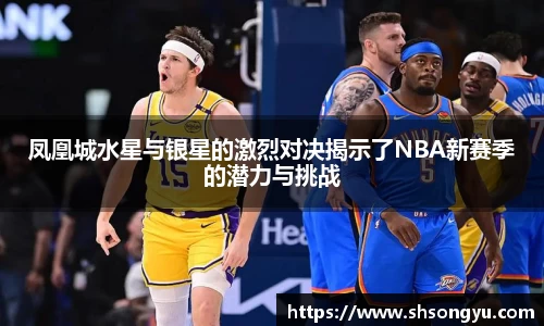 凤凰城水星与银星的激烈对决揭示了NBA新赛季的潜力与挑战